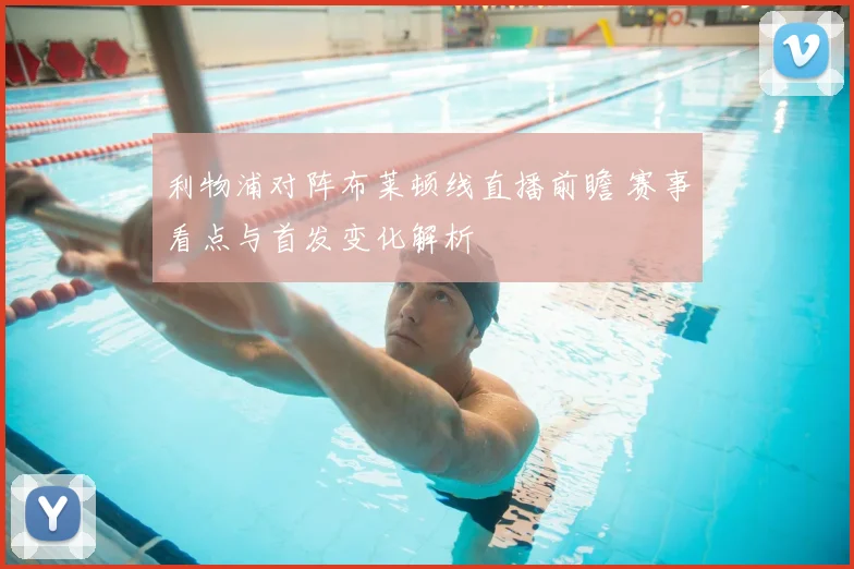 利物浦对阵布莱顿线直播前瞻 赛事看点与首发变化解析