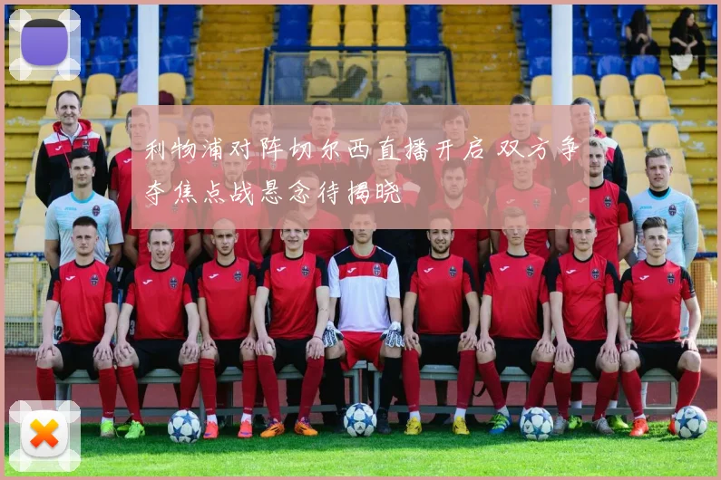 利物浦对阵切尔西直播开启 双方争夺焦点战悬念待揭晓