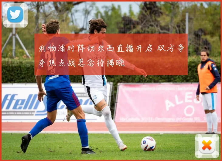 利物浦对阵切尔西直播开启 双方争夺焦点战悬念待揭晓