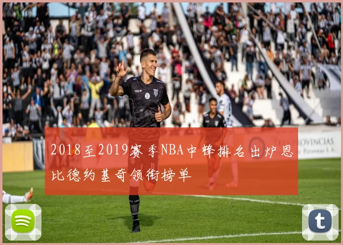 2018至2019赛季NBA中锋排名出炉恩比德约基奇领衔榜单