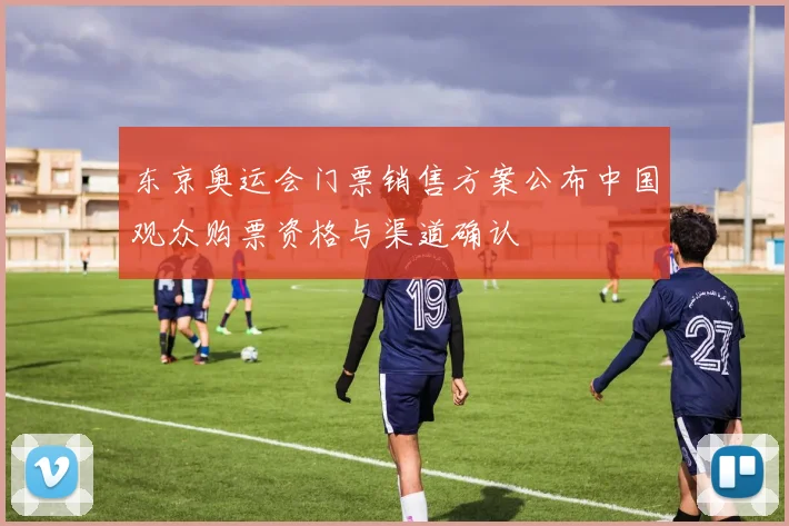 东京奥运会门票销售方案公布中国观众购票资格与渠道确认