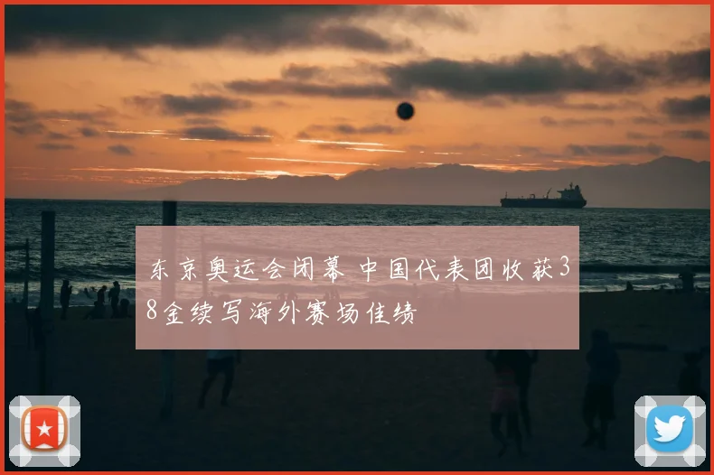 东京奥运会闭幕 中国代表团收获38金续写海外赛场佳绩