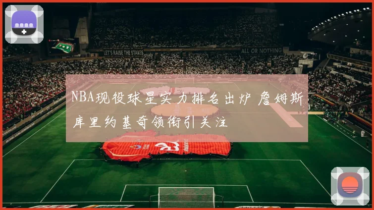NBA现役球星实力排名出炉 詹姆斯库里约基奇领衔引关注