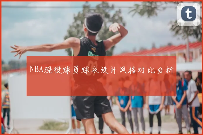 NBA现役球员球衣设计风格对比分析