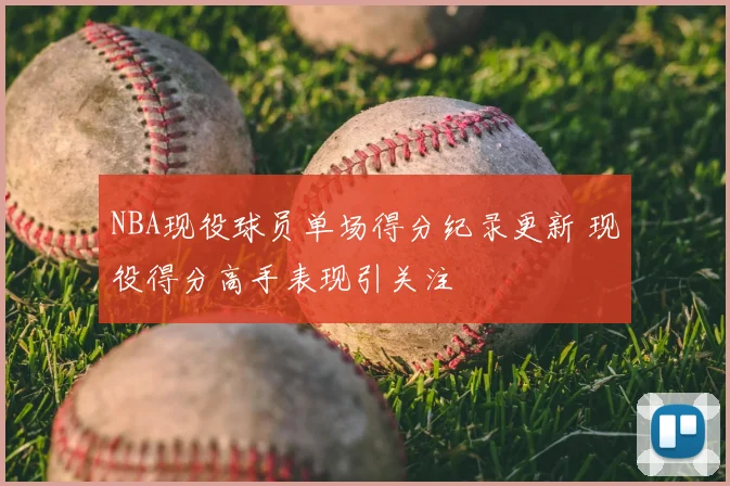 NBA现役球员单场得分纪录更新 现役得分高手表现引关注