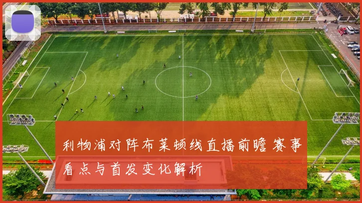 利物浦对阵布莱顿线直播前瞻 赛事看点与首发变化解析