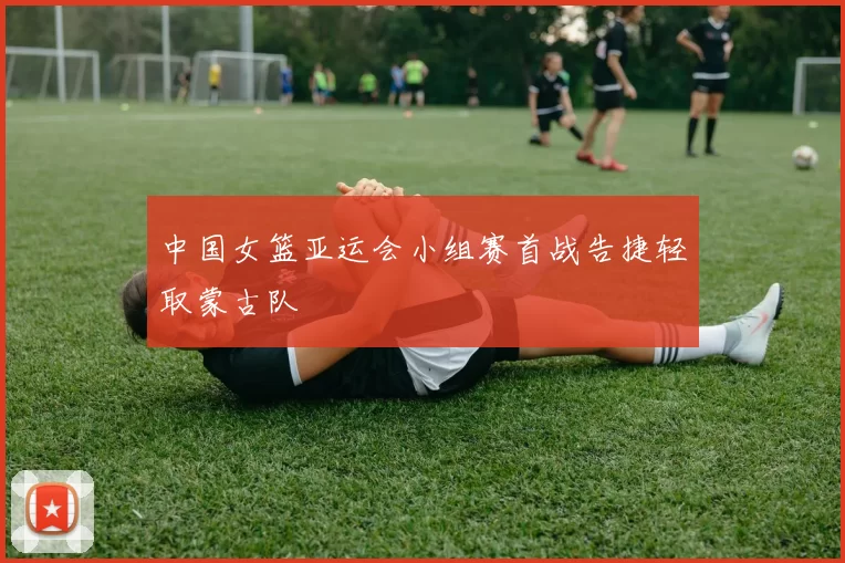 中国女篮亚运会小组赛首战告捷轻取蒙古队