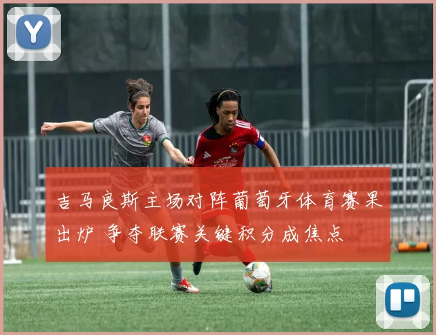 吉马良斯主场对阵葡萄牙体育赛果出炉 争夺联赛关键积分成焦点