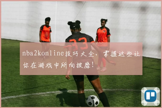 nba2konline技巧大全,掌握这些让你在游戏中所向披靡!