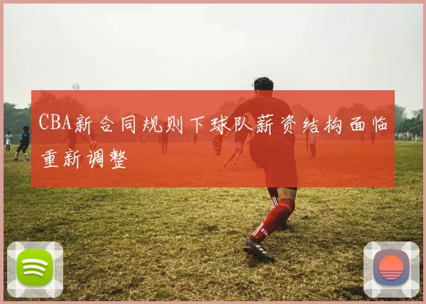 CBA新合同规则下球队薪资结构面临重新调整
