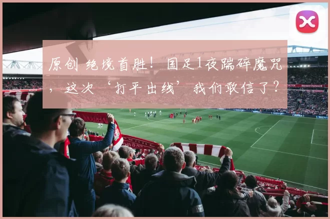 原创 绝境首胜！国足1夜踹碎魔咒，这次‘打平出线’我们敢信了？