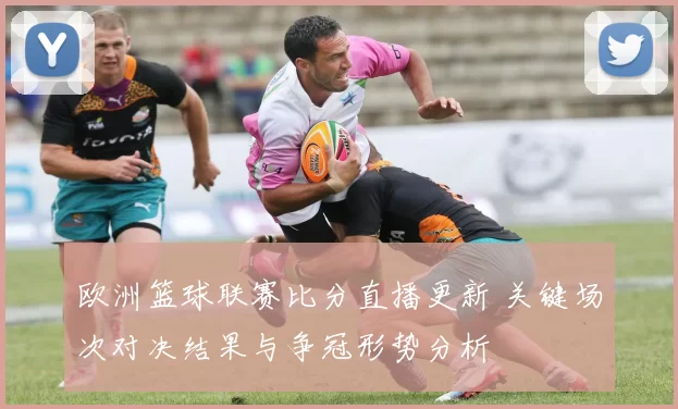 欧洲篮球联赛比分直播更新 关键场次对决结果与争冠形势分析