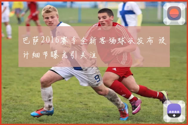 巴萨2016赛季全新客场球衣发布 设计细节曝光引关注