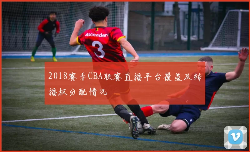 2018赛季CBA联赛直播平台覆盖及转播权分配情况