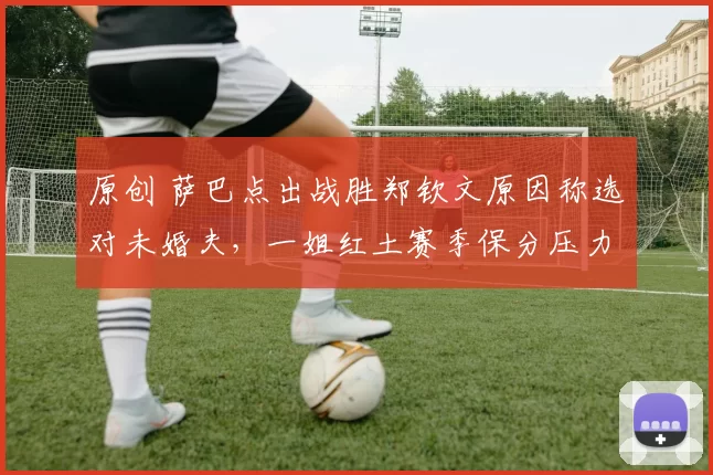 原创 萨巴点出战胜郑钦文原因称选对未婚夫,一姐红土赛季保分压力大