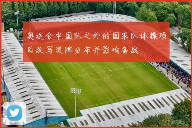 奥运会中国队之外的国家队体操项目改写奖牌分布并影响备战