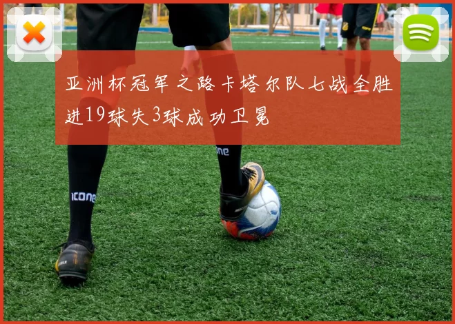亚洲杯冠军之路卡塔尔队七战全胜进19球失3球成功卫冕