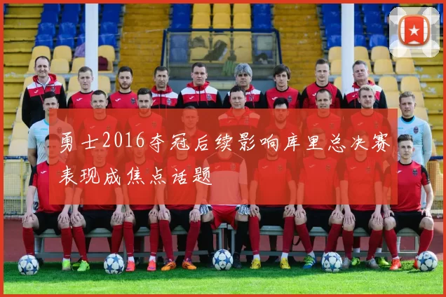 勇士2016夺冠后续影响库里总决赛表现成焦点话题