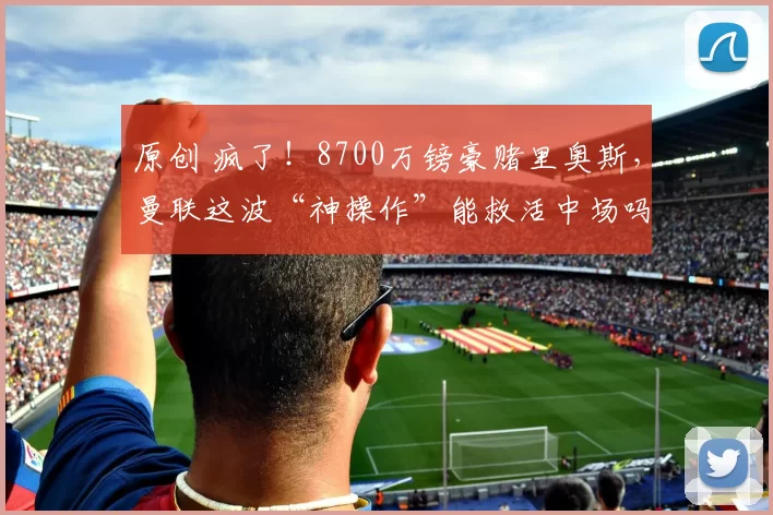 原创 疯了！8700万镑豪赌里奥斯，曼联这波“神操作”能救活中场吗？