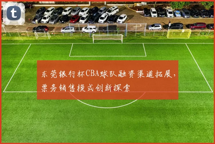 东莞银行杯CBA球队融资渠道拓展,票务销售模式创新探索