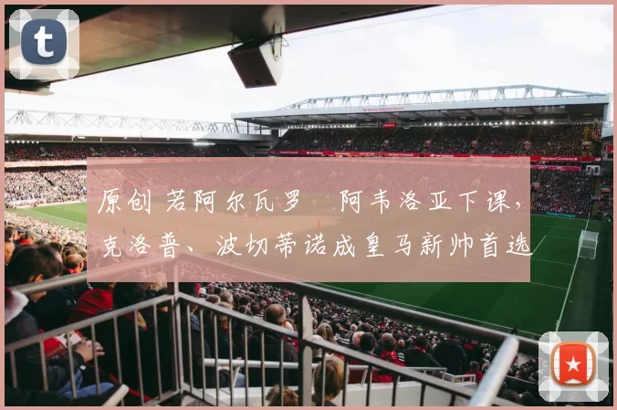 原创 若阿尔瓦罗・阿韦洛亚下课，克洛普、波切蒂诺成皇马新帅首选