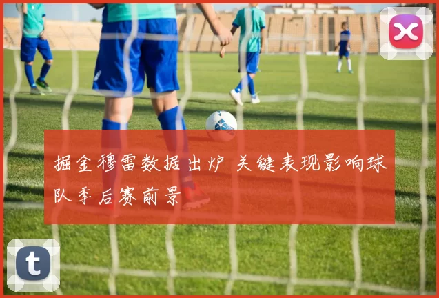 掘金穆雷数据出炉 关键表现影响球队季后赛前景