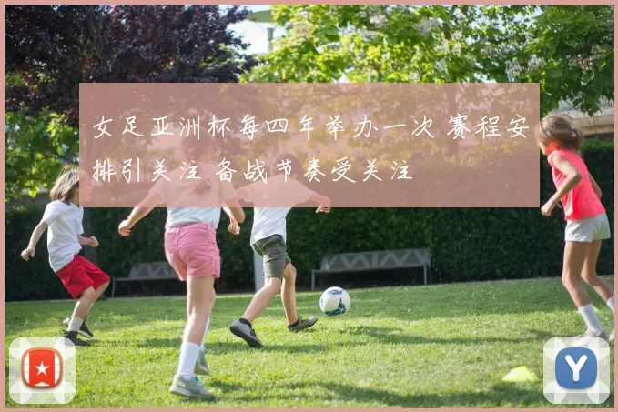 女足亚洲杯每四年举办一次 赛程安排引关注 备战节奏受关注