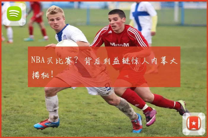 NBA买比赛？背后利益链惊人内幕大揭秘！