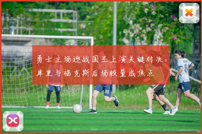 勇士主场迎战国王上演关键对决，库里与福克斯后场较量成焦点