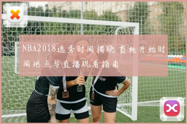 NBA2018选秀时间揭晓 首轮开始时间地点与直播观看指南