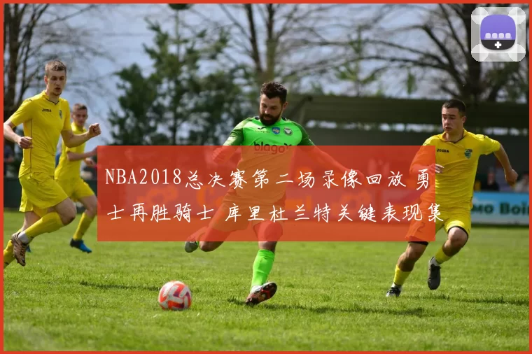 NBA2018总决赛第二场录像回放 勇士再胜骑士 库里杜兰特关键表现集锦