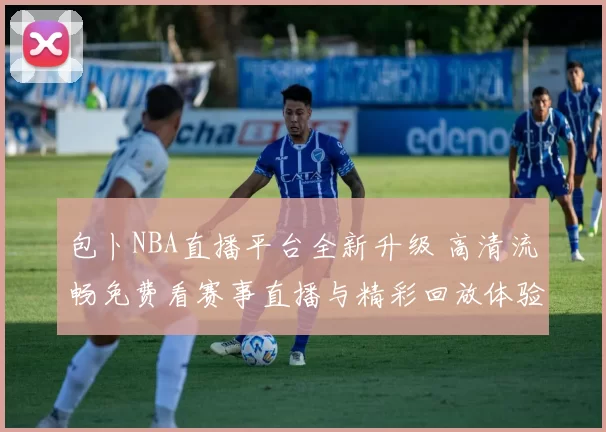 包卜NBA直播平台全新升级 高清流畅免费看赛事直播与精彩回放体验