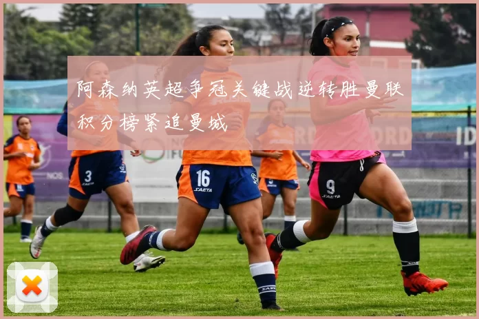 阿森纳英超争冠关键战逆转胜曼联积分榜紧追曼城