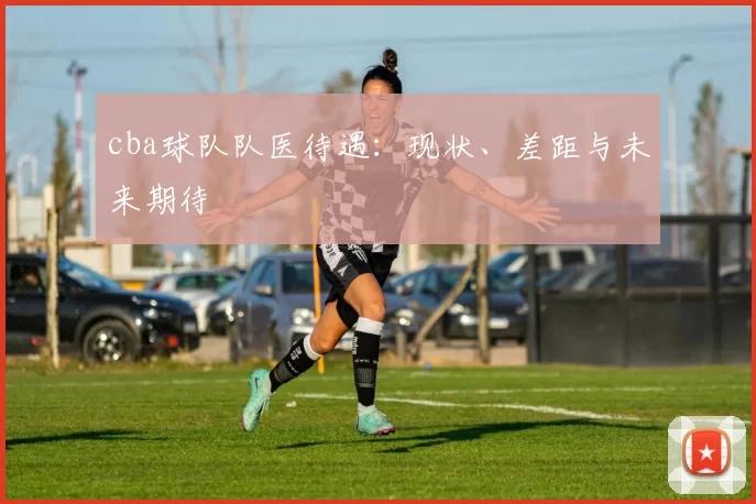 cba球队队医待遇:现状、差距与未来期待