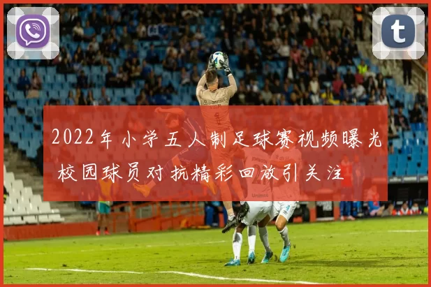 2022年小学五人制足球赛视频曝光 校园球员对抗精彩回放引关注