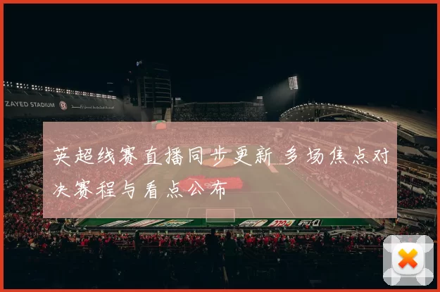 英超线赛直播同步更新 多场焦点对决赛程与看点公布