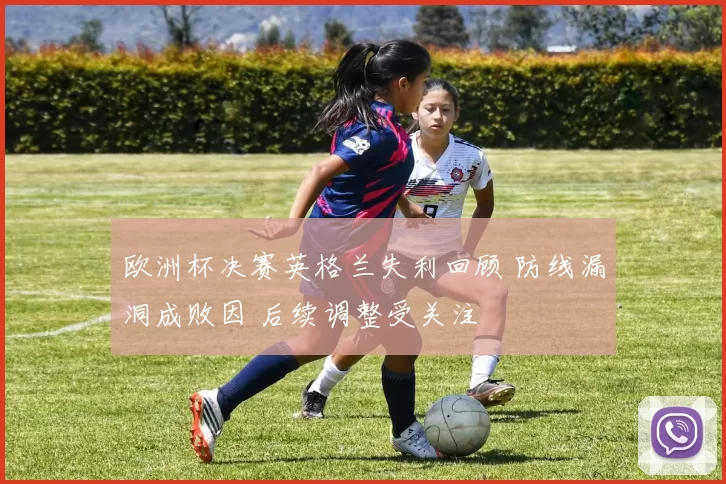 欧洲杯决赛英格兰失利回顾 防线漏洞成败因 后续调整受关注