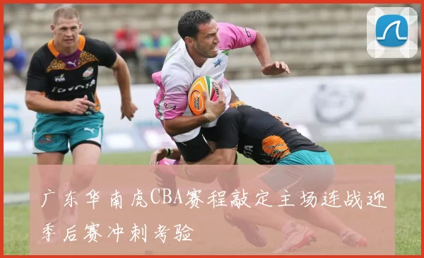 广东华南虎CBA赛程敲定主场连战迎季后赛冲刺考验