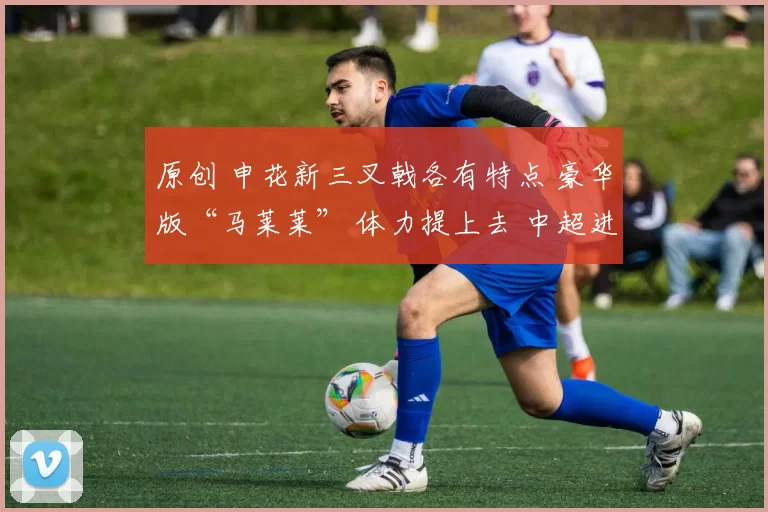 原创 申花新三叉戟各有特点 豪华版“马莱莱” 体力提上去 中超进球就有了