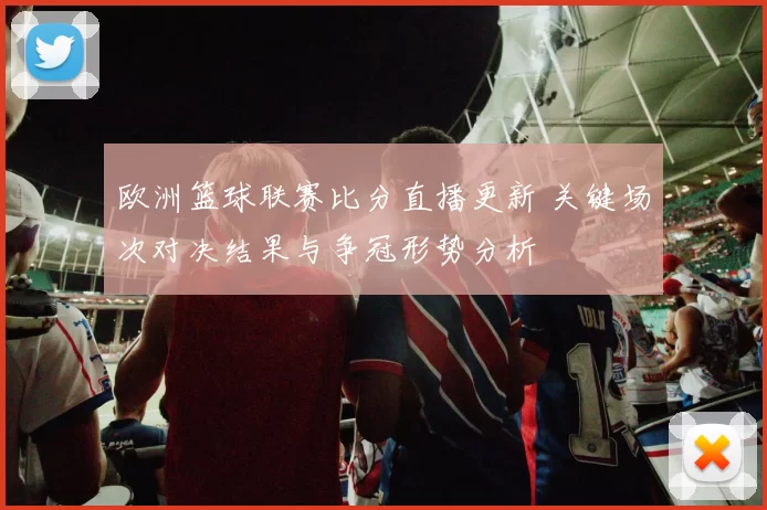 欧洲篮球联赛比分直播更新 关键场次对决结果与争冠形势分析