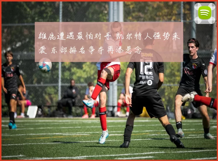 雄鹿遭遇最怕对手 凯尔特人强势来袭 东部排名争夺再添悬念