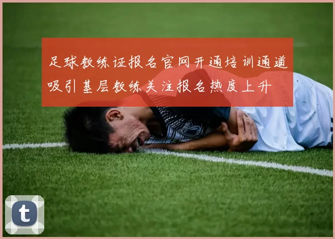 足球教练证报名官网开通培训通道吸引基层教练关注报名热度上升