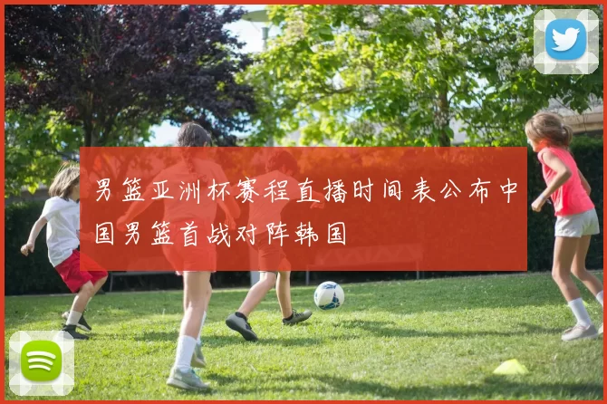 男篮亚洲杯赛程直播时间表公布中国男篮首战对阵韩国