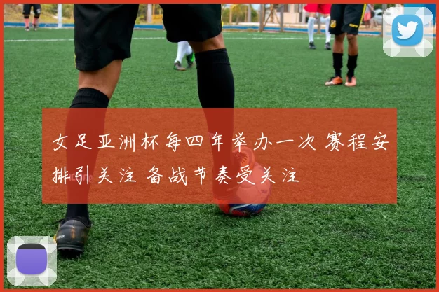 女足亚洲杯每四年举办一次 赛程安排引关注 备战节奏受关注