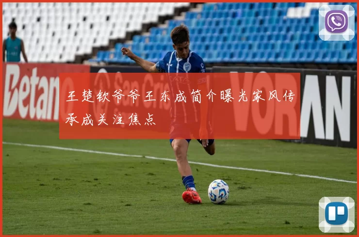 王楚钦爷爷王东成简介曝光家风传承成关注焦点