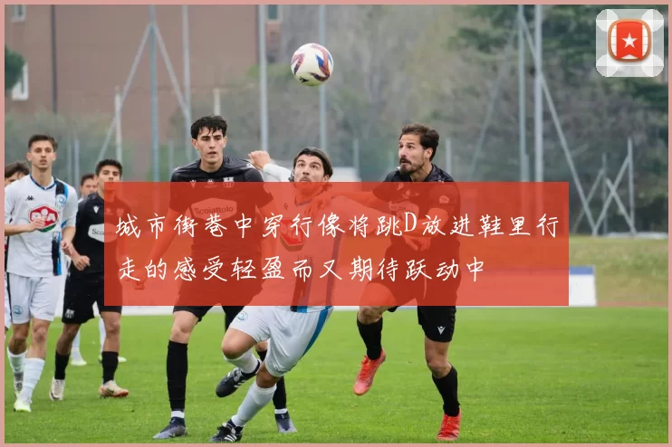 城市街巷中穿行像将跳D放进鞋里行走的感受轻盈而又期待跃动中