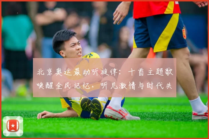 北京奥运最动听旋律：十首主题歌唤醒全民记忆，听见激情与时代共鸣(30字左右)