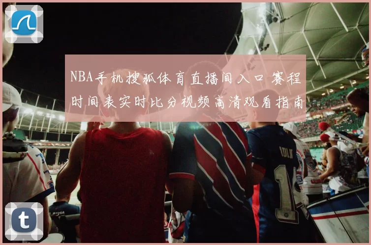 NBA手机搜狐体育直播间入口 赛程时间表实时比分视频高清观看指南
