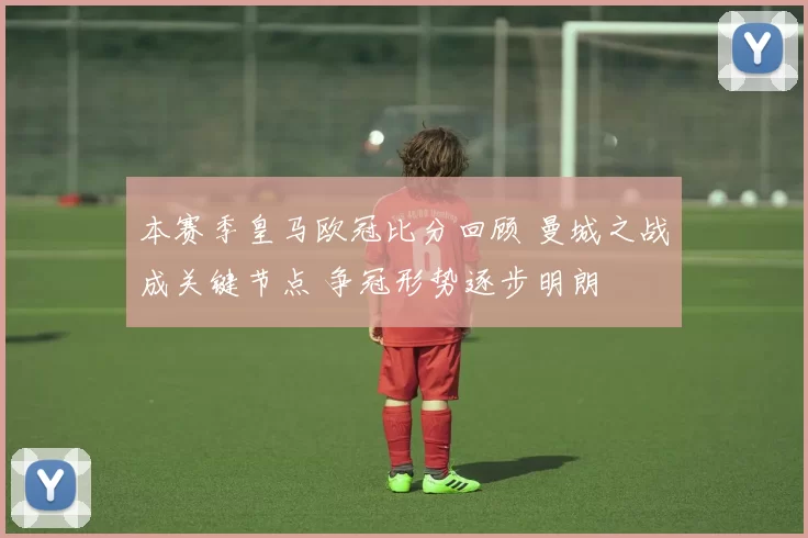 本赛季皇马欧冠比分回顾 曼城之战成关键节点 争冠形势逐步明朗