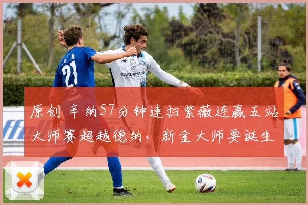 原创 辛纳57分钟速扫紫薇连赢五站大师赛超越德纳，新金大师要诞生了？